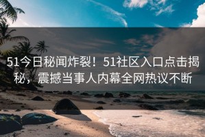 51今日秘闻炸裂！51社区入口点击揭秘，震撼当事人内幕全网热议不断