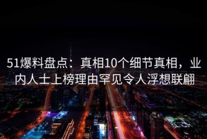 51爆料盘点：真相10个细节真相，业内人士上榜理由罕见令人浮想联翩