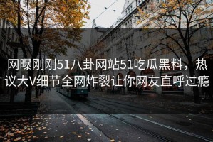 网曝刚刚51八卦网站51吃瓜黑料，热议大V细节全网炸裂让你网友直呼过瘾