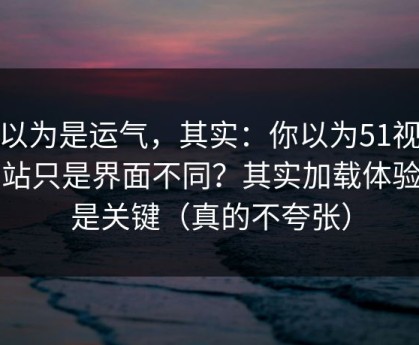 你以为是运气，其实：你以为51视频网站只是界面不同？其实加载体验才是关键（真的不夸张）