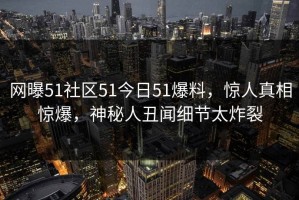网曝51社区51今日51爆料，惊人真相惊爆，神秘人丑闻细节太炸裂