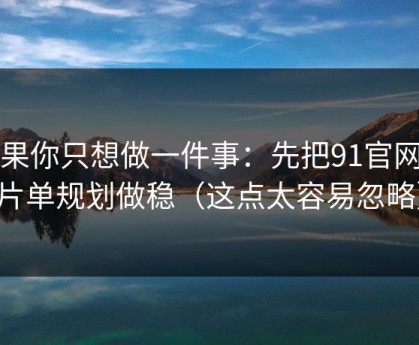 如果你只想做一件事：先把91官网的片单规划做稳（这点太容易忽略）