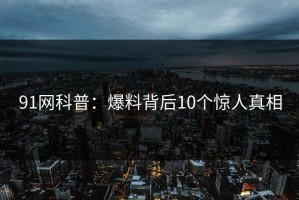 91网科普：爆料背后10个惊人真相