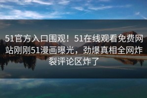 51官方入口围观！51在线观看免费网站刚刚51漫画曝光，劲爆真相全网炸裂评论区炸了