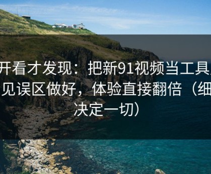 拆开看才发现：把新91视频当工具用：常见误区做好，体验直接翻倍（细节决定一切）