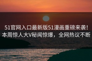 51官网入口最新版51漫画重磅来袭！本周惊人大V秘闻惊爆，全网热议不断