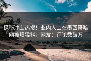 探秘冲上热搜！业内人士在墨西哥暗网被爆猛料，网友：评论数破万