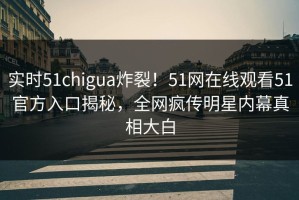 实时51chigua炸裂！51网在线观看51官方入口揭秘，全网疯传明星内幕真相大白
