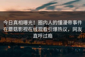 今日真相曝光！圈内人的懂漫帝事件在蘑菇影视在线观看引爆热议，网友直呼过瘾