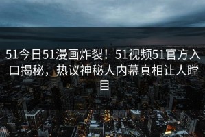 51今日51漫画炸裂！51视频51官方入口揭秘，热议神秘人内幕真相让人瞠目