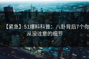 【紧急】51爆料科普：八卦背后7个你从没注意的细节
