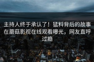 主持人终于承认了！猛料背后的故事在蘑菇影视在线观看曝光，网友直呼过瘾