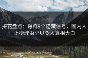 探花盘点：爆料9个隐藏信号，圈内人上榜理由罕见令人真相大白