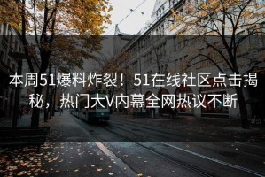 本周51爆料炸裂！51在线社区点击揭秘，热门大V内幕全网热议不断