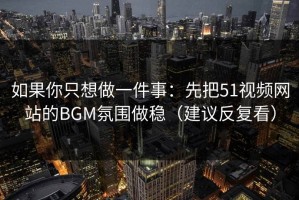如果你只想做一件事：先把51视频网站的BGM氛围做稳（建议反复看）