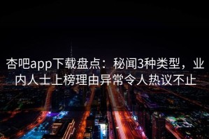 杏吧app下载盘点：秘闻3种类型，业内人士上榜理由异常令人热议不止
