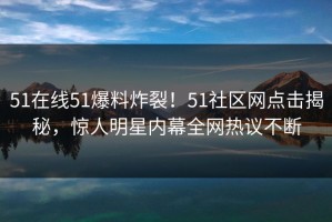 51在线51爆料炸裂！51社区网点击揭秘，惊人明星内幕全网热议不断