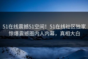 51在线震撼51空间！51在线社区独家惊爆震撼圈内人内幕，真相大白