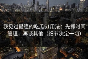 我见过最稳的吃瓜51用法：先抓时间管理，再谈其他（细节决定一切）