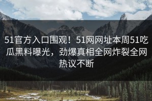 51官方入口围观！51网网址本周51吃瓜黑料曝光，劲爆真相全网炸裂全网热议不断