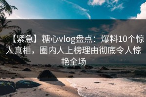 【紧急】糖心vlog盘点：爆料10个惊人真相，圈内人上榜理由彻底令人惊艳全场