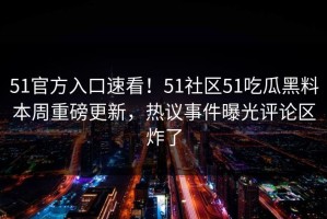 51官方入口速看！51社区51吃瓜黑料本周重磅更新，热议事件曝光评论区炸了