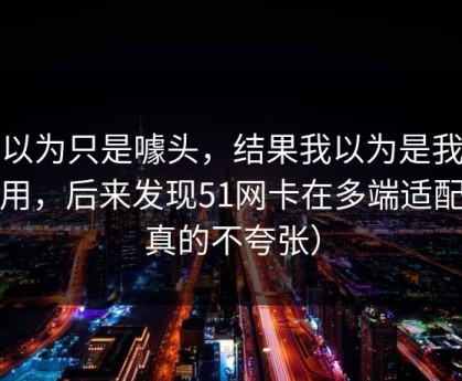 我以为只是噱头，结果我以为是我不会用，后来发现51网卡在多端适配（真的不夸张）