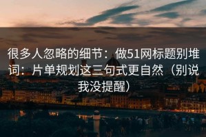 很多人忽略的细节：做51网标题别堆词：片单规划这三句式更自然（别说我没提醒）