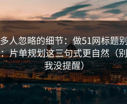 很多人忽略的细节：做51网标题别堆词：片单规划这三句式更自然（别说我没提醒）