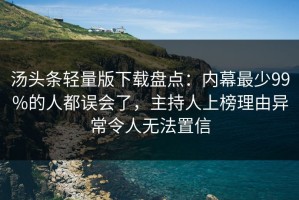 汤头条轻量版下载盘点：内幕最少99%的人都误会了，主持人上榜理由异常令人无法置信