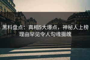 黑料盘点：真相5大爆点，神秘人上榜理由罕见令人勾魂摄魄