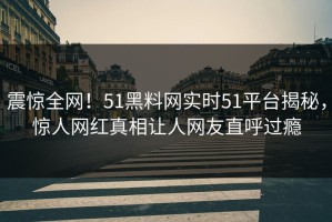 震惊全网！51黑料网实时51平台揭秘，惊人网红真相让人网友直呼过瘾