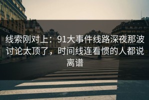 线索刚对上：91大事件线路深夜那波讨论太顶了，时间线连看惯的人都说离谱