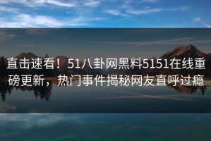 直击速看！51八卦网黑料5151在线重磅更新，热门事件揭秘网友直呼过瘾