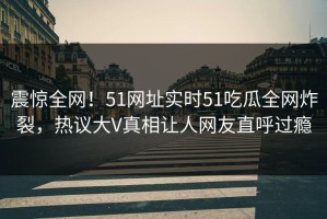 震惊全网！51网址实时51吃瓜全网炸裂，热议大V真相让人网友直呼过瘾