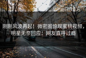 刚刚风波再起！微密圈惊现蜜桃视频，明星无奈回应：网友直呼过瘾