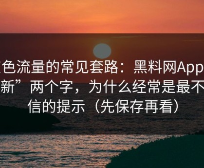 灰色流量的常见套路：黑料网App“最新”两个字，为什么经常是最不可信的提示（先保存再看）
