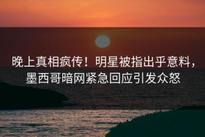 晚上真相疯传！明星被指出乎意料，墨西哥暗网紧急回应引发众怒