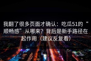 我翻了很多页面才确认：吃瓜51的“顺畅感”从哪来？背后是新手路径在起作用（建议反复看）