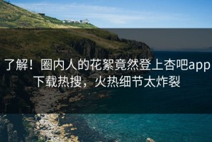 了解！圈内人的花絮竟然登上杏吧app下载热搜，火热细节太炸裂