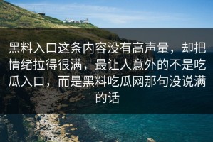 黑料入口这条内容没有高声量，却把情绪拉得很满，最让人意外的不是吃瓜入口，而是黑料吃瓜网那句没说满的话