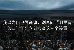 我以为自己很谨慎，别再问“哪里有入口”了：立刻检查这三个设置