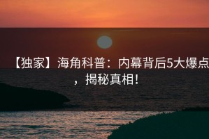 【独家】海角科普：内幕背后5大爆点，揭秘真相！