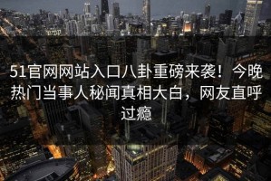 51官网网站入口八卦重磅来袭！今晚热门当事人秘闻真相大白，网友直呼过瘾