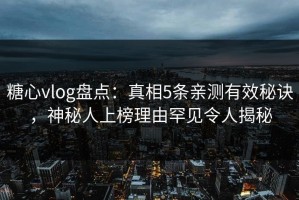糖心vlog盘点：真相5条亲测有效秘诀，神秘人上榜理由罕见令人揭秘