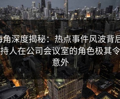海角深度揭秘：热点事件风波背后，主持人在公司会议室的角色极其令人意外