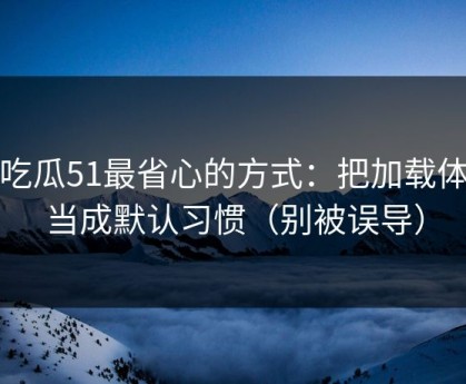 用吃瓜51最省心的方式：把加载体验当成默认习惯（别被误导）