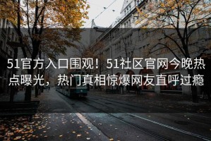 51官方入口围观！51社区官网今晚热点曝光，热门真相惊爆网友直呼过瘾