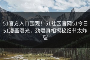 51官方入口围观！51社区官网51今日51漫画曝光，劲爆真相揭秘细节太炸裂