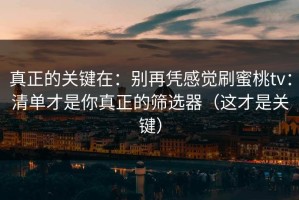 真正的关键在：别再凭感觉刷蜜桃tv：清单才是你真正的筛选器（这才是关键）